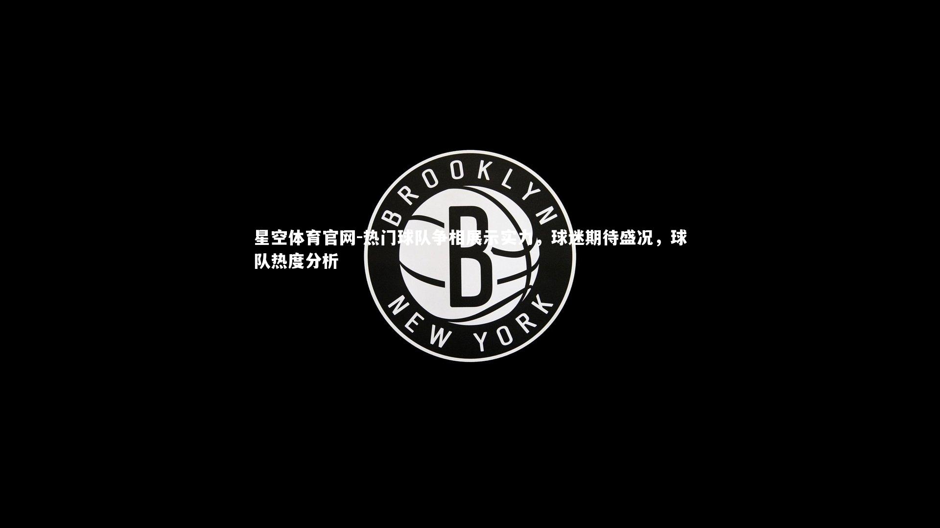 热门球队争相展示实力，球迷期待盛况，球队热度分析