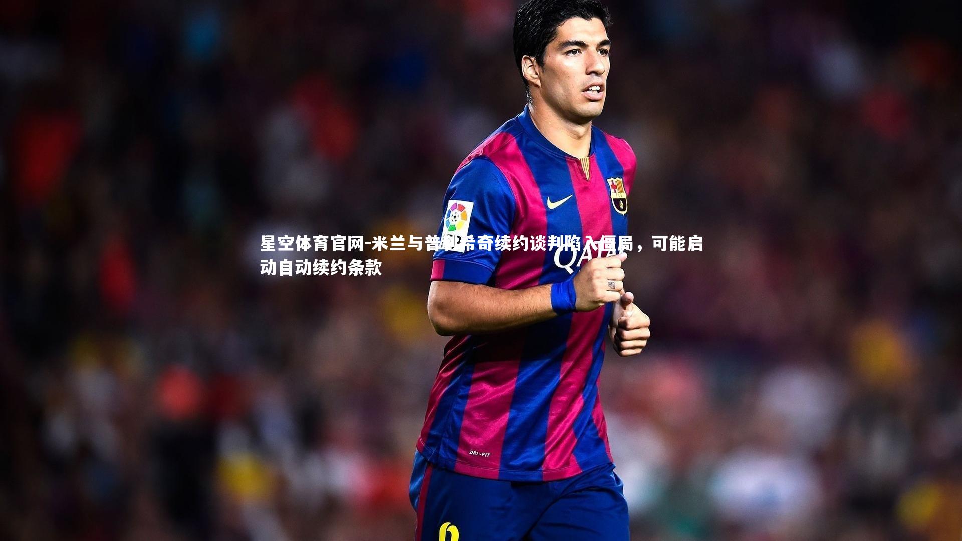 米兰与普利希奇续约谈判陷入僵局，可能启动自动续约条款