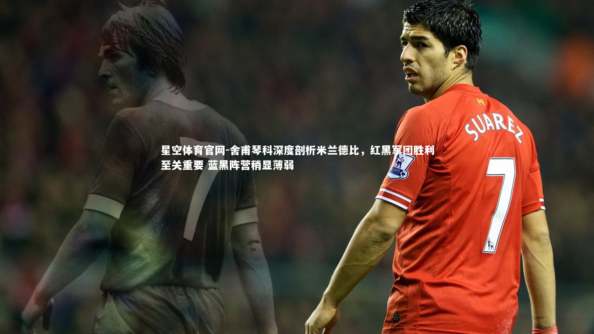 舍甫琴科深度剖析米兰德比，红黑军团胜利至关重要 蓝黑阵营稍显薄弱