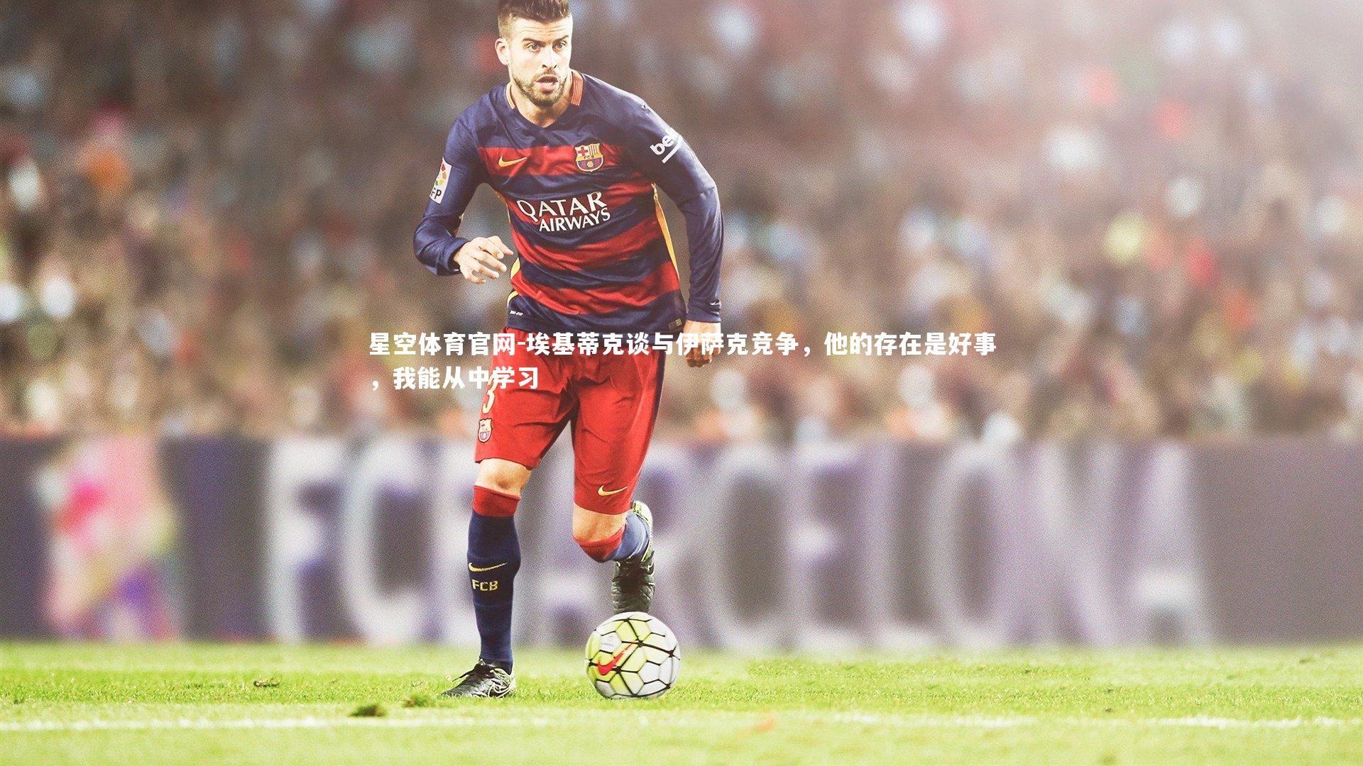 埃基蒂克谈与伊萨克竞争,他的存在是好事,我能从中学习